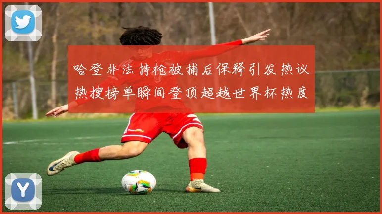 哈登非法持枪被捕后保释引发热议热搜榜单瞬间登顶超越世界杯热度