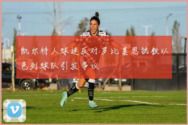 凯尔特人球迷反对罗比基恩执教以色列球队引发争议