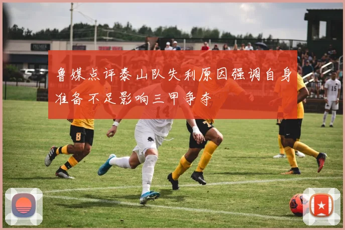 鲁媒点评泰山队失利原因强调自身准备不足影响三甲争夺