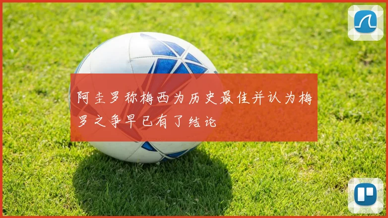 阿圭罗称梅西为历史最佳并认为梅罗之争早已有了结论