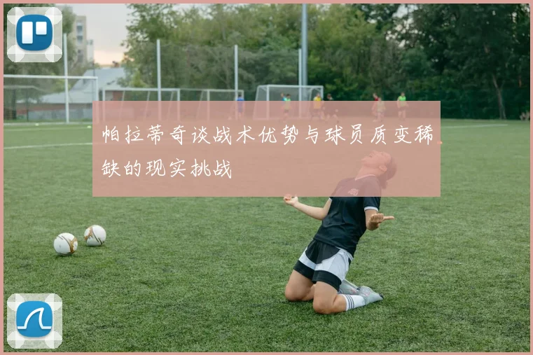 帕拉蒂奇谈战术优势与球员质变稀缺的现实挑战