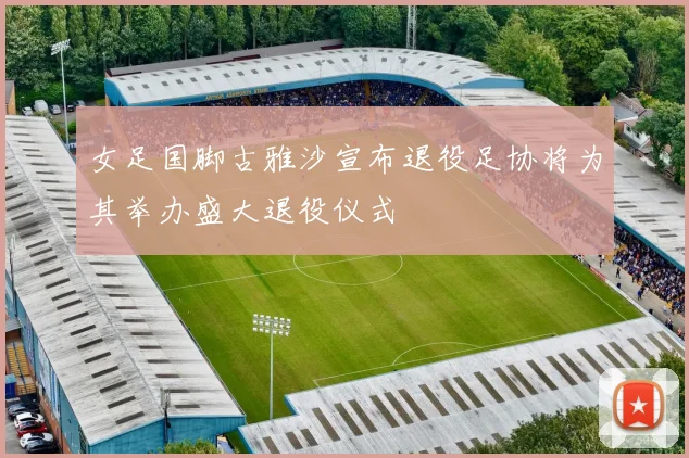 女足国脚古雅沙宣布退役足协将为其举办盛大退役仪式