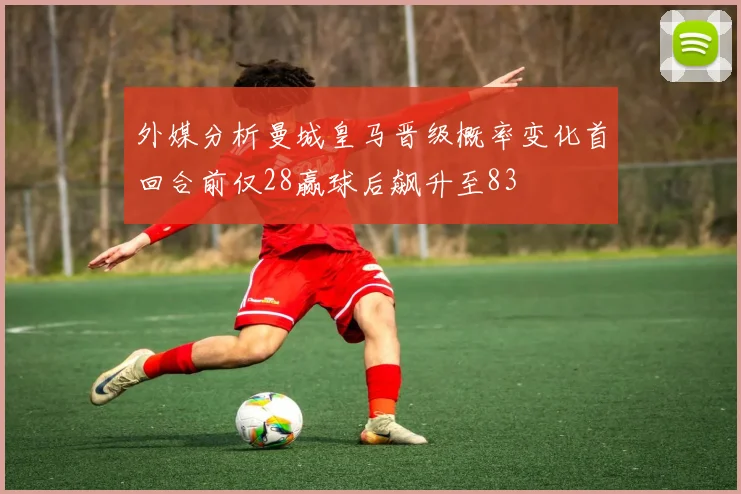 外媒分析曼城皇马晋级概率变化首回合前仅28赢球后飙升至83