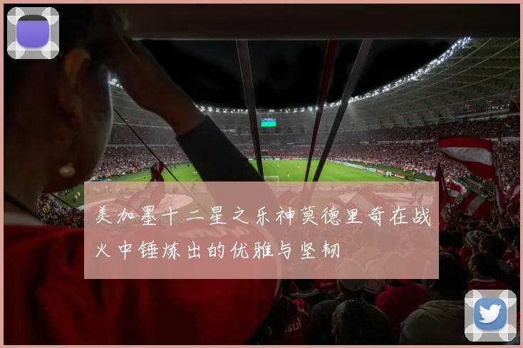 美加墨十二星之乐神莫德里奇在战火中锤炼出的优雅与坚韧
