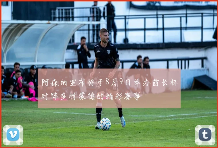 阿森纳宣布将于8月9日举办酋长杯对阵多特蒙德的精彩赛事