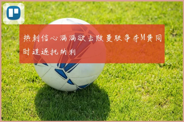 热刺信心满满欲击败曼联争夺M费同时追逐托纳利