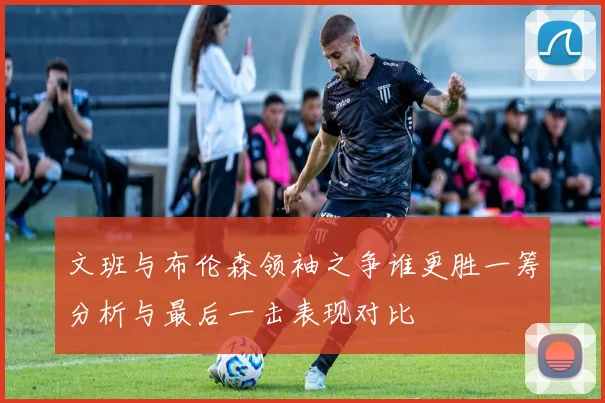 文班与布伦森领袖之争谁更胜一筹分析与最后一击表现对比