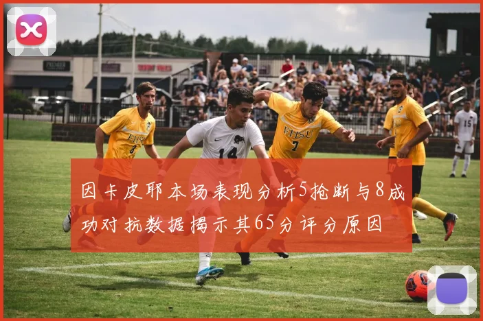 因卡皮耶本场表现分析5抢断与8成功对抗数据揭示其65分评分原因