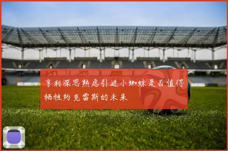 亨利深思熟虑引进小蜘蛛是否值得牺牲约克雷斯的未来