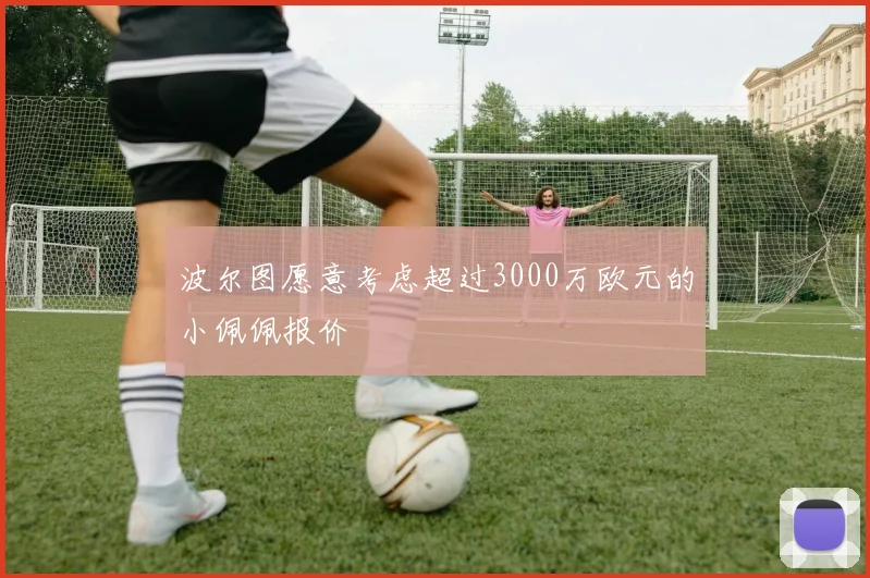 波尔图愿意考虑超过3000万欧元的小佩佩报价