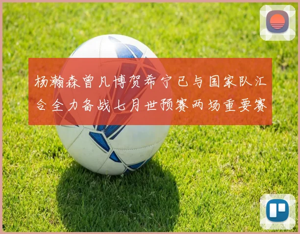 杨瀚森曾凡博贺希宁已与国家队汇合全力备战七月世预赛两场重要赛事