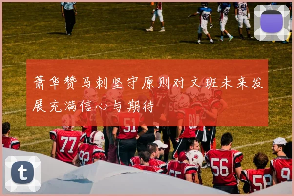 萧华赞马刺坚守原则对文班未来发展充满信心与期待