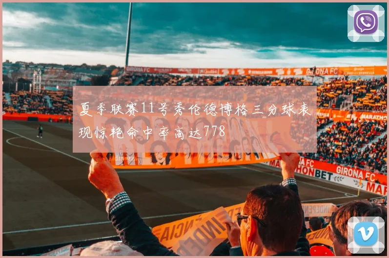 夏季联赛11号秀伦德博格三分球表现惊艳命中率高达778