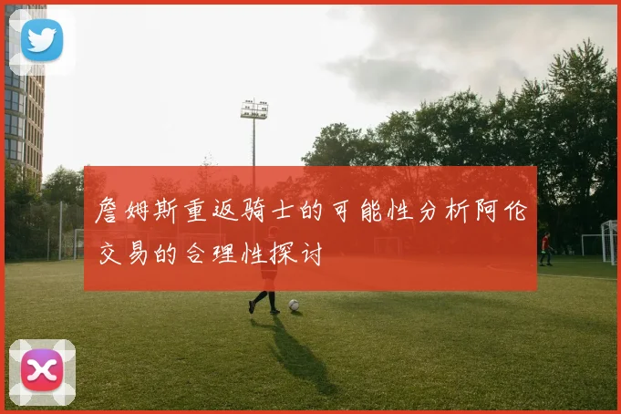 詹姆斯重返骑士的可能性分析阿伦交易的合理性探讨