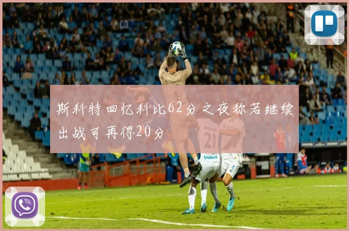 斯科特回忆科比62分之夜称若继续出战可再得20分