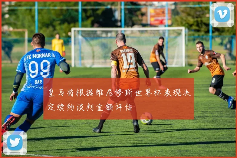 皇马将根据维尼修斯世界杯表现决定续约谈判金额评估