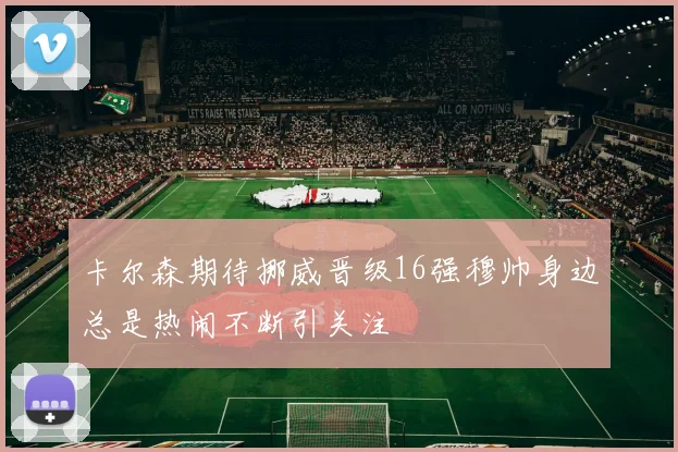 卡尔森期待挪威晋级16强穆帅身边总是热闹不断引关注