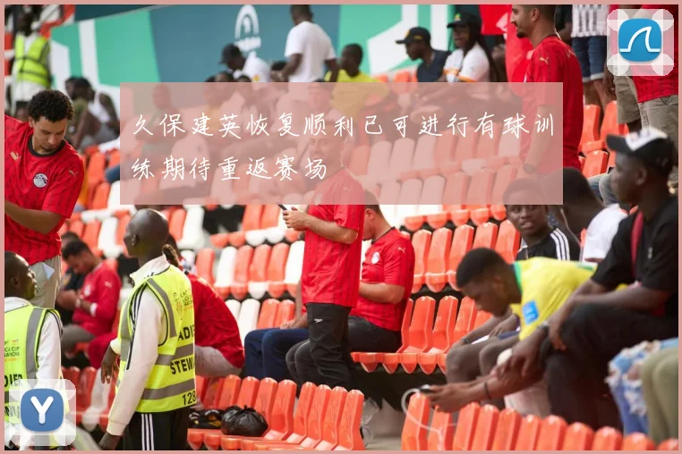 久保建英恢复顺利已可进行有球训练期待重返赛场
