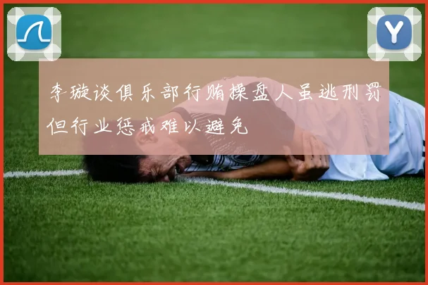 李璇谈俱乐部行贿操盘人虽逃刑罚但行业惩戒难以避免