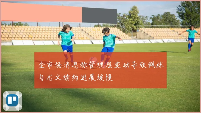 全市场消息称管理层变动导致佩林与尤文续约进展缓慢
