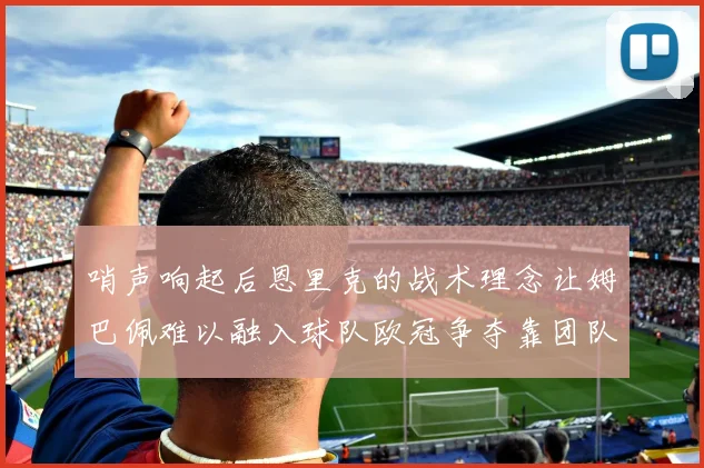 哨声响起后恩里克的战术理念让姆巴佩难以融入球队欧冠争夺靠团队配合与跑动