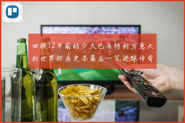 回顾12年前的今天巴洛特利为意大利世界杯历史添最后一笔进球传奇
